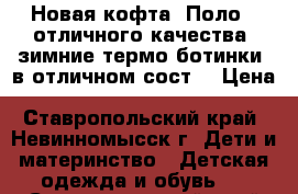 Новая кофта “Поло“, отличного качества, зимние термо-ботинки, в отличном сост. › Цена ­ 650-1000 - Ставропольский край, Невинномысск г. Дети и материнство » Детская одежда и обувь   . Ставропольский край,Невинномысск г.
